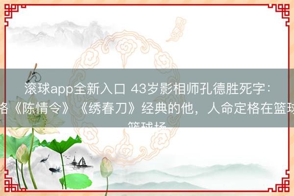 滚球app全新入口 43岁影相师孔德胜死字：定格《陈情令》《绣春刀》经典的他，人命定格在篮球场