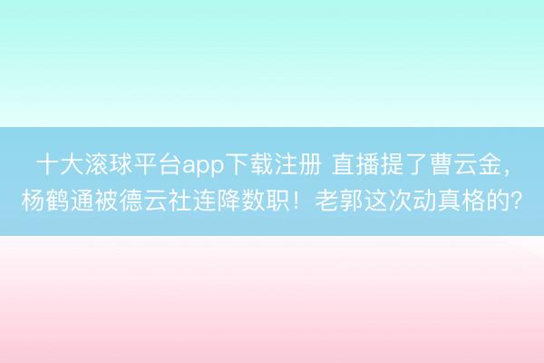 十大滚球平台app下载注册 直播提了曹云金，杨鹤通被德云社连降数职！老郭这次动真格的？