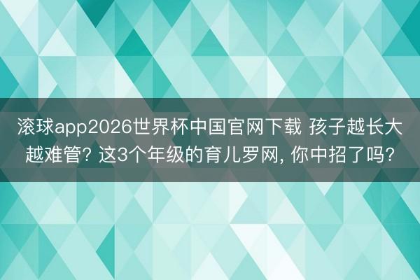 滚球app2026世界杯中国官网下载 孩子越长大越难管? 这3个年级的育儿罗网， 你中招了吗?
