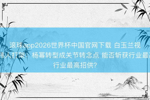 滚球app2026世界杯中国官网下载 白玉兰视后赛谈伟人打架：杨幂转型成关节转念点 能否斩获行业最高招供？