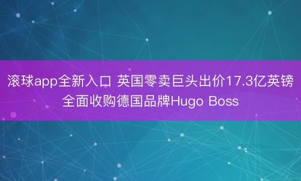 滚球app全新入口 英国零卖巨头出价17.3亿英镑全面收购德国品牌Hugo Boss