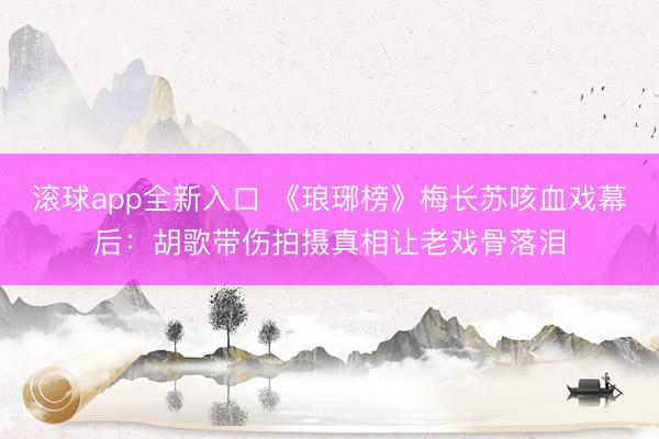 滚球app全新入口 《琅琊榜》梅长苏咳血戏幕后：胡歌带伤拍摄真相让老戏骨落泪