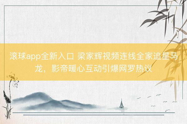 滚球app全新入口 梁家辉视频连线全家追星马龙，影帝暖心互动引爆网罗热议
