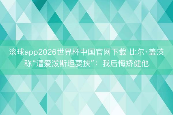 滚球app2026世界杯中国官网下载 比尔·盖茨称“遭爱泼斯坦要挟”：我后悔矫健他
