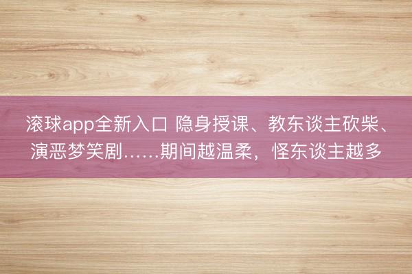 滚球app全新入口 隐身授课、教东谈主砍柴、演恶梦笑剧……期间越温柔,怪东谈主越多