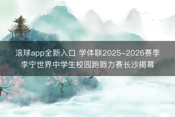 滚球app全新入口 学体联2025-2026赛季李宁世界中学生校园跑戮力赛长沙揭幕
