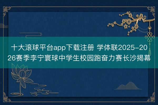 十大滚球平台app下载注册 学体联2025-2026赛季李宁寰球中学生校园跑奋力赛长沙揭幕