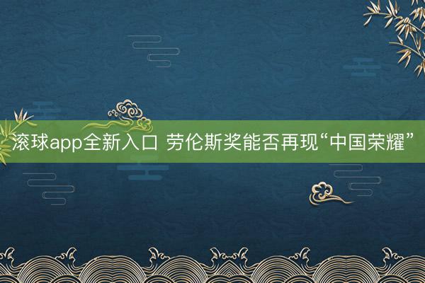 滚球app全新入口 劳伦斯奖能否再现“中国荣耀”