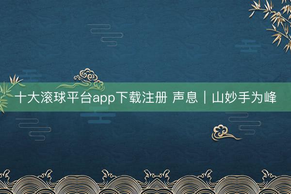 十大滚球平台app下载注册 声息|山妙手为峰