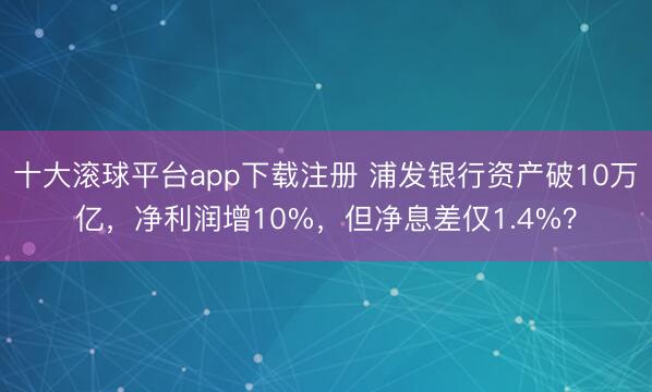十大滚球平台app下载注册 浦发银行资产破10万亿，净利润增10%，但净息差仅1.4%？