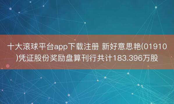 十大滚球平台app下载注册 新好意思艳(01910)凭证股份奖励盘算刊行共计183.396万股