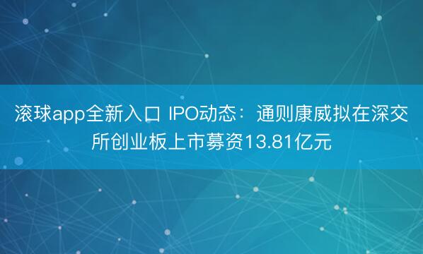 滚球app全新入口 IPO动态：通则康威拟在深交所创业板上市募资13.81亿元