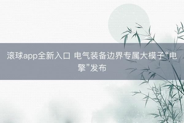 滚球app全新入口 电气装备边界专属大模子“电擎”发布