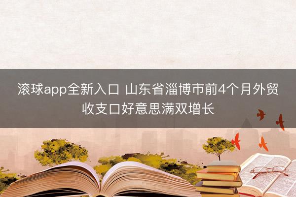 滚球app全新入口 山东省淄博市前4个月外贸收支口好意思满双增长