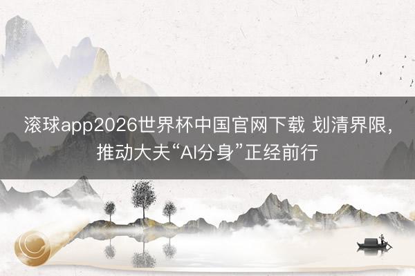 滚球app2026世界杯中国官网下载 划清界限,推动大夫“AI分身”正经前行
