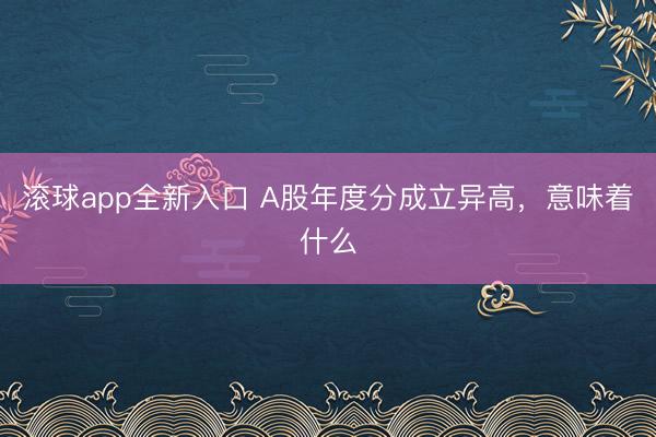 滚球app全新入口 A股年度分成立异高，意味着什么