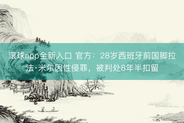 滚球app全新入口 官方：28岁西班牙前国脚拉法·米尔因性侵罪，被判处8年半扣留