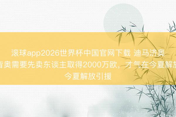 滚球app2026世界杯中国官网下载 迪马济奥：拉皆奥需要先卖东谈主取得2000万欧，才气在今夏解放引援