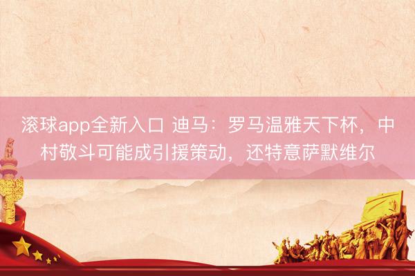 滚球app全新入口 迪马：罗马温雅天下杯，中村敬斗可能成引援策动，还特意萨默维尔