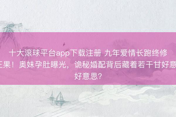 十大滚球平台app下载注册 九年爱情长跑终修成正果！奥妹孕肚曝光，诡秘婚配背后藏着若干甘好意思？