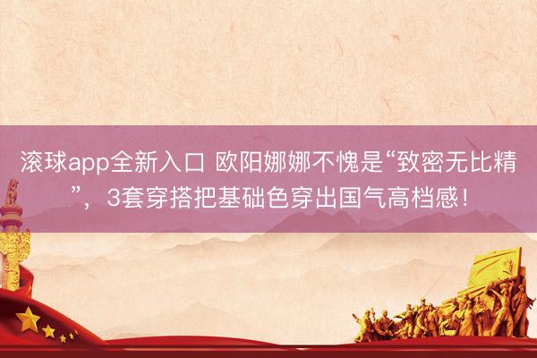 滚球app全新入口 欧阳娜娜不愧是“致密无比精”,3套穿搭把基础色穿出国气高档感!