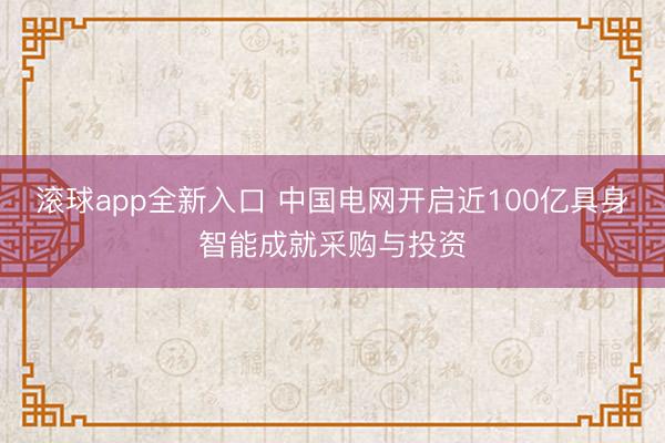 滚球app全新入口 中国电网开启近100亿具身智能成就采购与投资