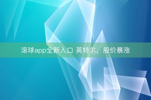 滚球app全新入口 英特尔,股价暴涨