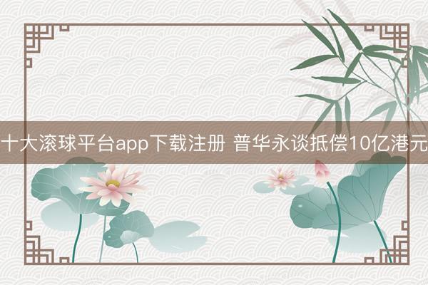 十大滚球平台app下载注册 普华永谈抵偿10亿港元