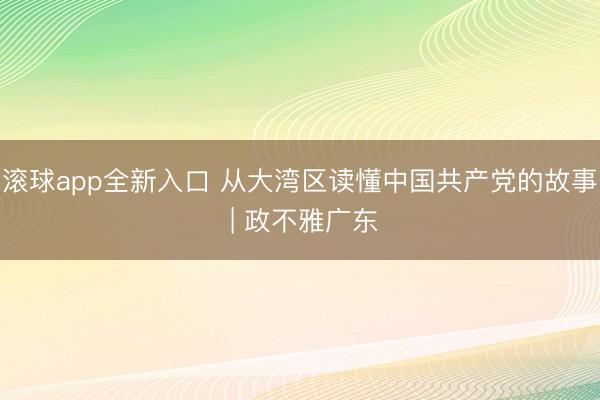 滚球app全新入口 从大湾区读懂中国共产党的故事 | 政不雅广东