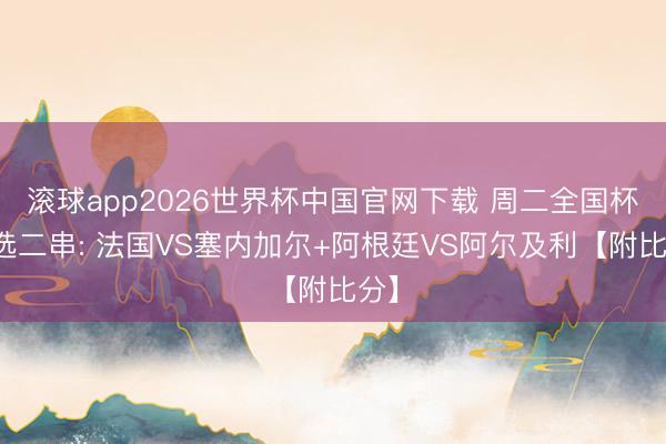 滚球app2026世界杯中国官网下载 周二全国杯精选二串: 法国VS塞内加尔+阿根廷VS阿尔及利【附比分】
