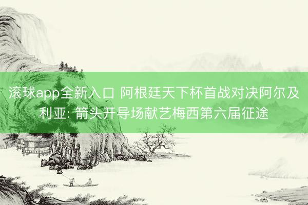 滚球app全新入口 阿根廷天下杯首战对决阿尔及利亚: 箭头开导场献艺梅西第六届征途