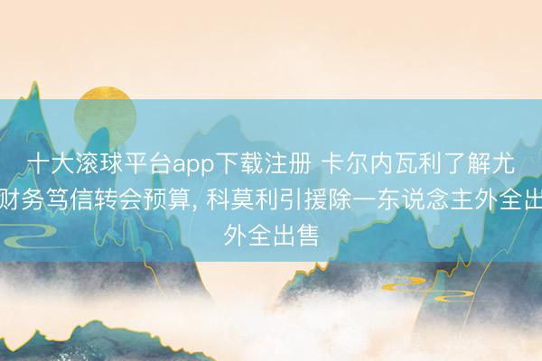 十大滚球平台app下载注册 卡尔内瓦利了解尤文财务笃信转会预算， 科莫利引援除一东说念主外全出售