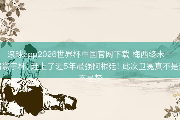 滚球app2026世界杯中国官网下载 梅西终末一届寰宇杯， 赶上了近5年最强阿根廷! 此次卫冕真不是梦