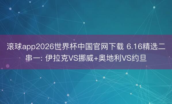 滚球app2026世界杯中国官网下载 6.16精选二串一: 伊拉克VS挪威+奥地利VS约旦