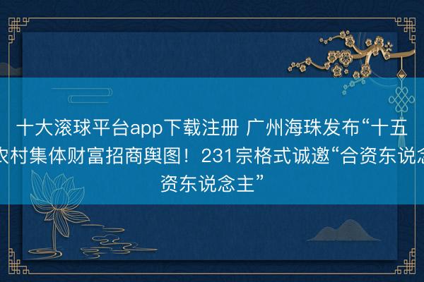 十大滚球平台app下载注册 广州海珠发布“十五五”农村集体财富招商舆图!231宗格式诚邀“合资东说念主”