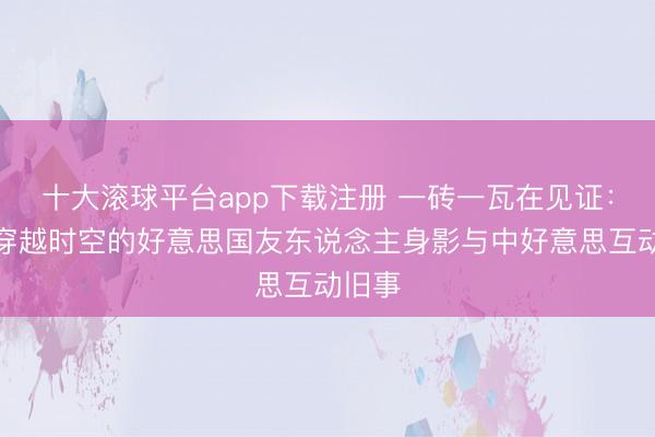 十大滚球平台app下载注册 一砖一瓦在见证:天坛穿越时空的好意思国友东说念主身影与中好意思互动旧事