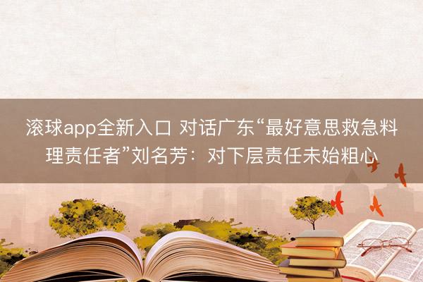 滚球app全新入口 对话广东“最好意思救急料理责任者”刘名芳：对下层责任未始粗心