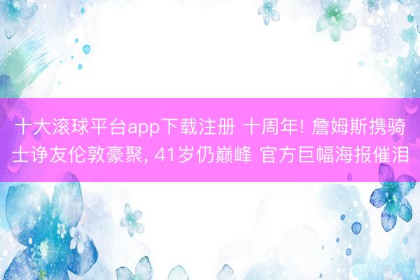 十大滚球平台app下载注册 十周年! 詹姆斯携骑士诤友伦敦豪聚， 41岁仍巅峰 官方巨幅海报催泪