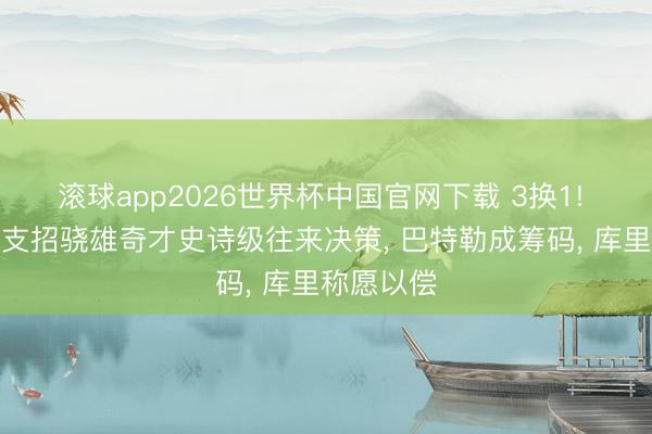 滚球app2026世界杯中国官网下载 3换1! 好意思媒支招骁雄奇才史诗级往来决策， 巴特勒成筹码， 库里称愿以偿