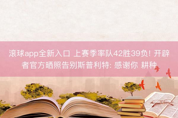 滚球app全新入口 上赛季率队42胜39负! 开辟者官方晒照告别斯普利特: 感谢你 耕种
