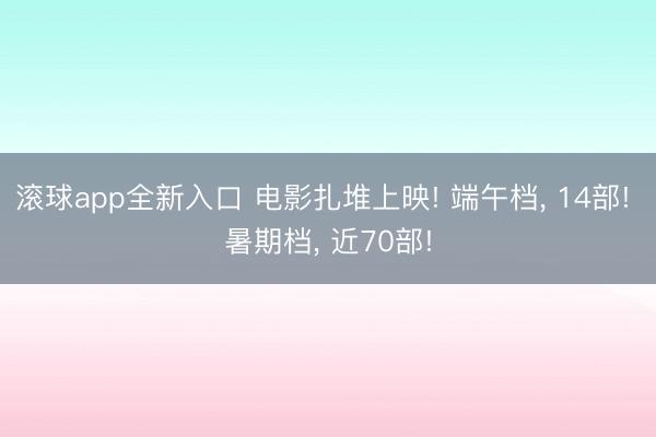 滚球app全新入口 电影扎堆上映! 端午档， 14部! 暑期档， 近70部!