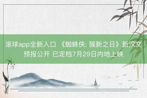滚球app全新入口 《蜘蛛侠: 簇新之日》新汉文预报公开 已定档7月29日内地上映