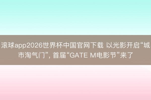 滚球app2026世界杯中国官网下载 以光影开启“城市淘气门”， 首届“GATE M电影节”来了