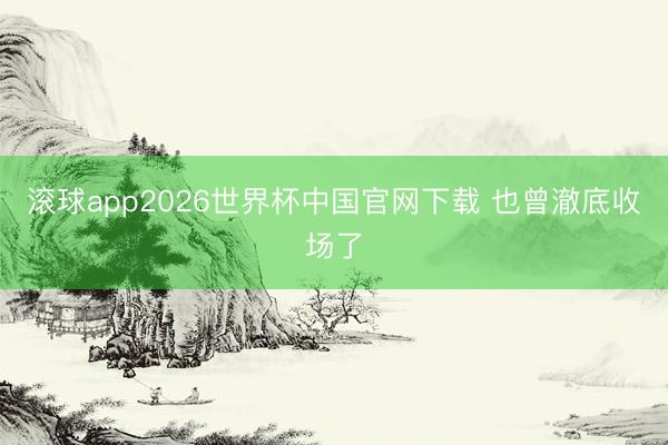 滚球app2026世界杯中国官网下载 也曾澈底收场了