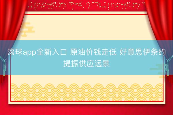 滚球app全新入口 原油价钱走低 好意思伊条约提振供应远景