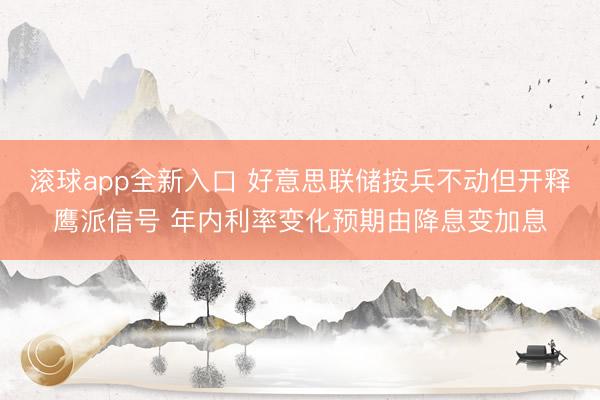 滚球app全新入口 好意思联储按兵不动但开释鹰派信号 年内利率变化预期由降息变加息